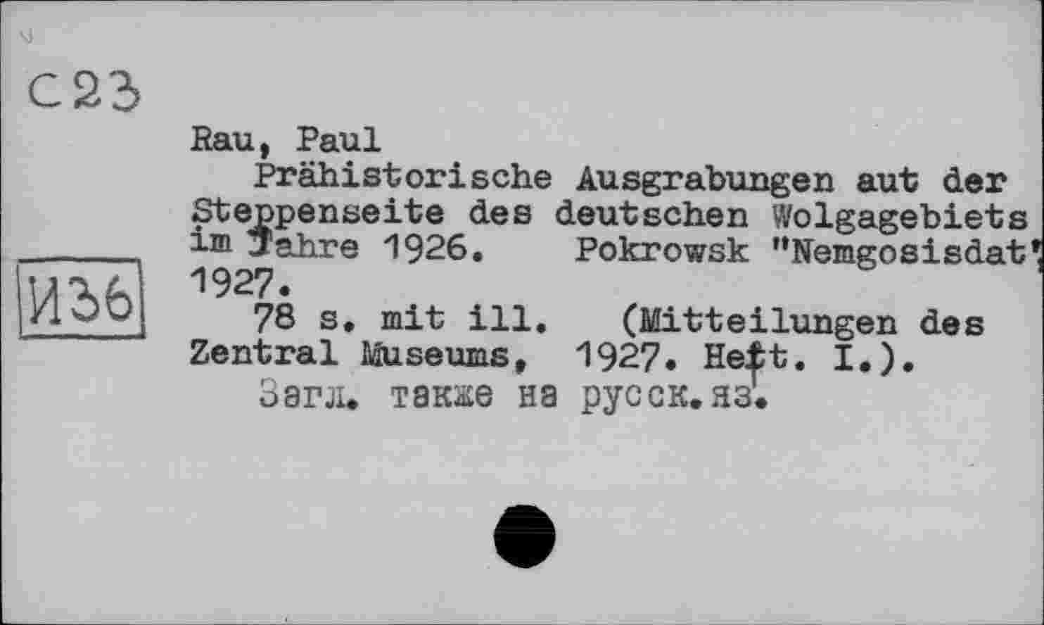 ﻿Wife
С23
Rau, Paul
Prähistorische Ausgrabungen aut der Steppenseite des deutschen Wolgagebiets im Jahre 1926. Pokrowsk "Nemgosisdat 1927.
78 s. mit ill. (Mitteilungen des Zentral Museums, 1927. Heft. I.).
38ГЛ. также на русск.яз.